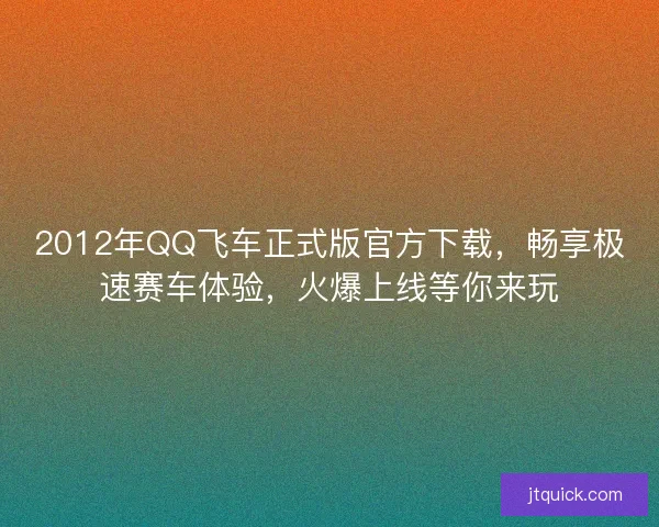 2012年QQ飞车正式版官方下载，畅享极速赛车体验，火爆上线等你来玩