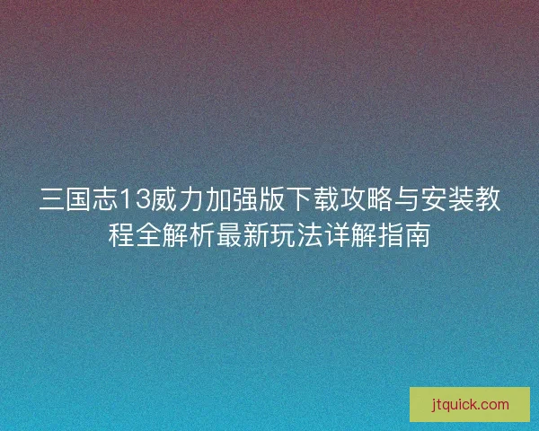 三国志13威力加强版下载攻略与安装教程全解析最新玩法详解指南