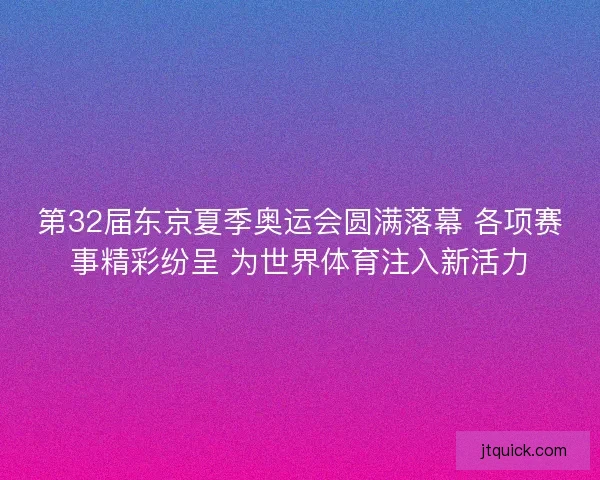 第32届东京夏季奥运会圆满落幕 各项赛事精彩纷呈 为世界体育注入新活力